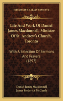 Life And Work Of Daniel James Macdonnell, Minister Of St. Andrew's Church, Toronto: With A Selection Of Sermons And Prayers (1897)