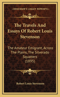 The Travels And Essays Of Robert Louis Stevenson: The Amateur Emigrant, Across The Plains, The Silverado Squatters (1895)(English)