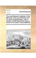 The great bastard, protector of the little one, done out of French. And for which a proclamation, with a reward of 5000 lewedores [sic], to discover the author, was published.: (English)