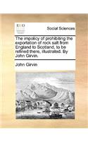 The Impolicy of Prohibiting the Exportation of Rock Salt from England to Scotland, to Be Refined There, Illustrated. by John Girvin.