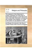 The Judgment of the Reformed in France, Extracted Out of the Acts of Their Publick Synods, as Also That of Mr. Calvin and Other Genevans, Concerning the Invalidity of Lay-Baptism. in a Letter to the Author of Lay-Baptism Invalid.
