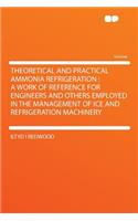 Theoretical and Practical Ammonia Refrigeration: A Work of Reference for Engineers and Others Employed in the Management of Ice and Refrigeration Machinery(English)