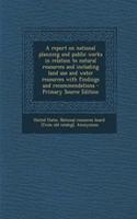 A Report on National Planning and Public Works in Relation to Natural Resources and Including Land Use and Water Resources with Findings and Recommendations - Primary Source Edition