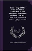 Proceedings of the Semi-Centennial Celebration of the Rensselaer Polytechnic Institute, Troy, N.Y., Held June 14-18, 1874