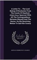 Letter To ... The Lord Bishop Of Rochester From The Curate Of Stanford-rivers (m.p. Sparrow) With All The Correspondence Between Himself And The Rector, On His Receiving Notice To Quit His Curacy