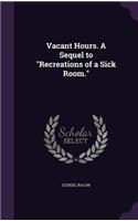 Vacant Hours. A Sequel to "Recreations of a Sick Room.": (English)