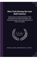 New York During the Last Half Century: A Discourse in Commemoration of the Fifty-Third Anniversary of the New York Historical Society, and of the Dedication of Their New Edifice