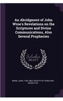 An Abridgment of John Wroe's Revelations on the Scriptures and Divine Communications, Also Several Prophecies