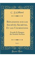 Rï¿½flexions Sur Les Sociï¿½tï¿½s Secrï¿½tes, Et Les Usurpations, Vol. 1: ï¿½cueils Et Dangers Des Sociï¿½tï¿½s Secrï¿½tes (Classic Reprint)