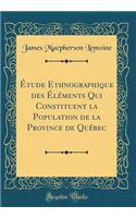 Ã?tude Ethnographique Des Ã?lÃ©ments Qui Constituent La Population de la Province de QuÃ©bec (Classic Reprint)