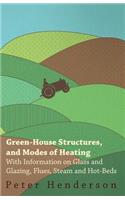 Green-House Structures, and Modes of Heating - With Information on Glass and Glazing, Flues, Steam and Hot-Beds