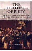 The Politics of Piety: Franciscan Preachers During the Wars of Religion, 1560-1600