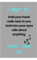 I want to hold your hand walk next to you look into your eyes talk about anything every damn day ..