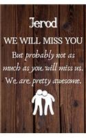 Jerod We Will Miss You But Probably Not as Much As You Will Miss us. We Are Pretty Awesome.: Jerod Funny gift for coworker / colleague that is leaving for a new job. Show them how much you will miss him or her. (6 x 9 - 110 Blank Lined Pages