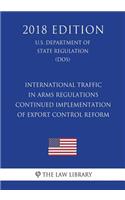 International Traffic in Arms Regulations - Continued Implementation of Export Control Reform (U.S. Department of State Regulation) (DOS) (2018 Edition)