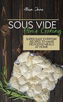 Sous Vide Home Cooking: Super Easy Everyday Recipes To Make Delicious Meals At Home