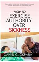 How to Exercise Authority Over Sickness: Authoritative Prayers and Declarations for Personal Healing, and Healing of Your Loved Ones