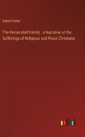 Persecuted Family; a Narrative of the Sufferings of Religious and Pious Christians