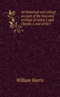 historical and critical account of the lives and writings of James I. and Charles I. and of the l