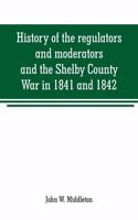 History of the regulators and moderators and the Shelby County War in 1841 and 1842, in the Republic of Texas