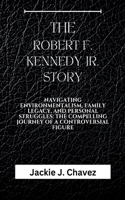 The Robert F. Kennedy Jr. Story: Navigating Environmentalism, Family Legacy, and Personal Struggles: The Compelling Journey of a Controversial Figure