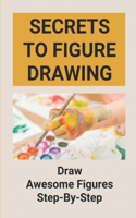 Secrets To Figure Drawing: Draw Awesome Figures Step-By-Step: Guide To Draw Human Figures