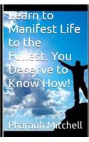 Learn to Manifest Life to the Fullest. You Deserve to Know How!