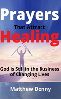 Prayers That Attract Healing: God is Still in the Business of Changing Lives