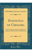 Statistics of Cholera: With the Sanitary Measures Adopted by the Board of Health Prior To, and During the Prevalence of the Epidemic in Philadelphia, in the Summer of 1849, Chronologically Arranged (Classic Reprint): With the Sanitary Measures Adopted by the Board of Health Prior To, and During the Prevalence of the Epidemic in Philadelphia, in the Summer of 1849