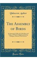 The Assembly of Birds: An Instructive Fable, for Little Boys and Girls, to Which Is Added an Amusing Dialogue; Adorned With Pictures (Classic Reprint)