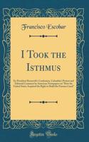 I Took the Isthmus: Ex-President Roosevelt's Confession, Colombia's Protest and Editorial Comment by American Newspapers on 