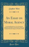 An Essay on Moral Agency: Containing Remarks on a Late Anonymous Publication, Entitled, an Examination of the Late President Edwards's Inquiry on Freedom of Will (Classic Reprint)