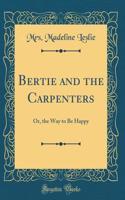 Bertie and the Carpenters: Or, the Way to Be Happy (Classic Reprint)