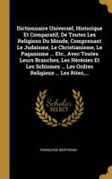 Dictionnaire Universel, Historique Et Comparatif, De Toutes Les Religions Du Monde, Comprenant Le Judaisme, Le Christianisme, Le Paganisme ... Etc., Avec Toutes Leurs Branches, Les Hérésies Et Les Schismes ... Les Ordres Religieux ... Les Rites, ..