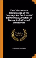 Flora's Lexicon an Interpretation of the Language and Sentiment of Flowers with an Outline of Botany, and a Poetical Introduction