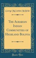 The Agrarian Indian Communities of Highland Bolivia (Classic Reprint)