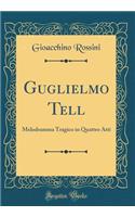 Guglielmo Tell: Melodramma Tragico in Quattro Atti (Classic Reprint)