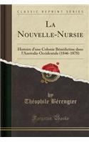 La Nouvelle-Nursie: Histoire d'Une Colonie BÃ©nÃ©dictine Dans l'Australie Occidentale (1846-1878) (Classic Reprint)