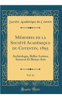 Mï¿½moires de la Sociï¿½tï¿½ Acadï¿½mique Du Cotentin, 1895, Vol. 11: Archï¿½ologie, Belles-Lettres, Sciences Et Beaux-Arts (Classic Reprint): Archï¿½ologie, Belles-Lettres, Sciences Et Beaux-Arts (Classic Reprint)