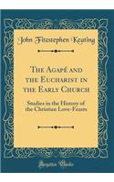 The AgapÃ© and the Eucharist in the Early Church: Studies in the History of the Christian Love-Feasts (Classic Reprint)