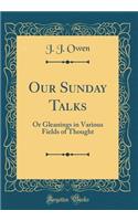 Our Sunday Talks: Or Gleanings in Various Fields of Thought (Classic Reprint): Or Gleanings in Various Fields of Thought (Classic Reprint)