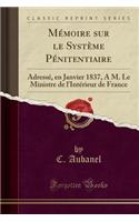 MÃ©moire Sur Le SystÃ¨me PÃ©nitentiaire: AdressÃ©, En Janvier 1837, a M. Le Ministre de l'IntÃ©rieur de France (Classic Reprint)