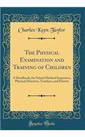 The Physical Examination and Training of Children: A Handbook, for School Medical Inspectors, Physical Directors, Teachers, and Parents (Classic Reprint): A Handbook, for School Medical Inspectors, Physical Directors, Teachers, and Parents (Classic Reprint)