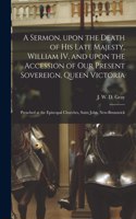 A Sermon, Upon the Death of His Late Majesty, William IV, and Upon the Accession of Our Present Sovereign, Queen Victoria [microform]