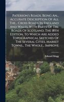 Paterson's Roads, Being An... Accurate Description Of All The... Cross Roads In England And Wales, With Parts Of The Roads Of Scotland. The 18th Edition, To Which Are Added Topographical Sketches Of The Several Cities, Market Towns... The Whole...