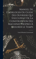 Manuel De L'horloger Ou Guide Des Ouvriers Qui S'occupent De La Construction Des Machines Propres À Mesurer Le Temps