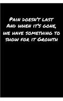 Pain Doesn't Last and When It's Gone We Have Something To Show For It Growth