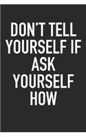 Don't Tell Yourself If Ask Yourself How: A 6x9 Inch Matte Softcover Journal Notebook with 120 Blank Lined Pages and an Uplifting Positive Motivational Cover Slogan