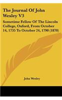 The Journal Of John Wesley V3: Sometime Fellow Of The Lincoln College, Oxford, From October 14, 1735 To October 24, 1790 (1870)(English)