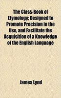 The Class-Book of Etymology; Designed to Promote Precision in the Use, and Facilitate the Acquisition of a Knowledge of the English Language